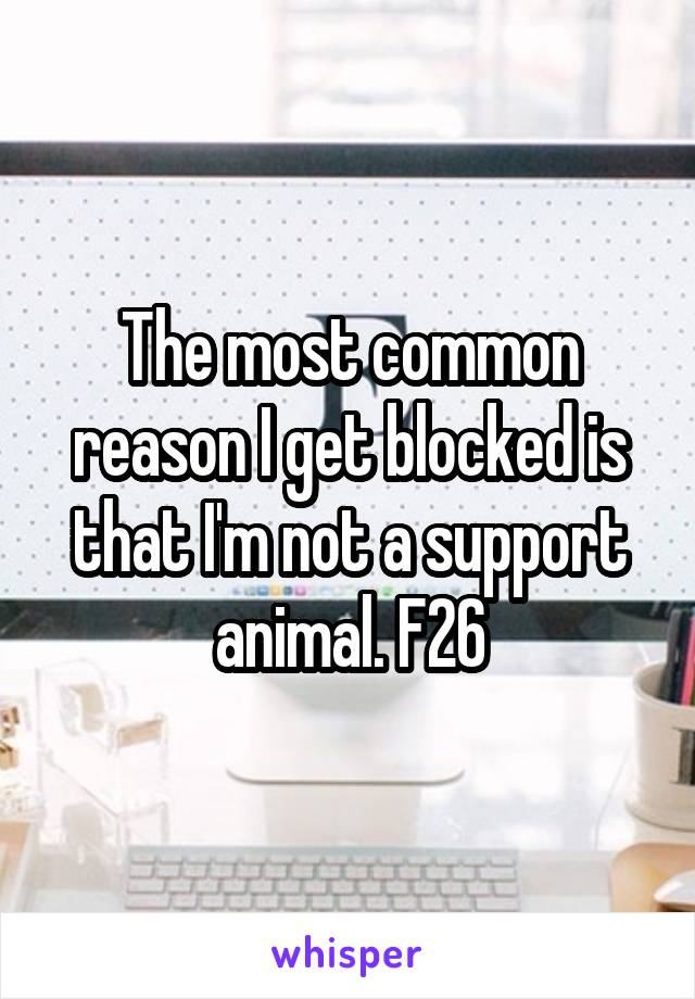 The most common reason I get blocked is that I'm not a support animal. F26