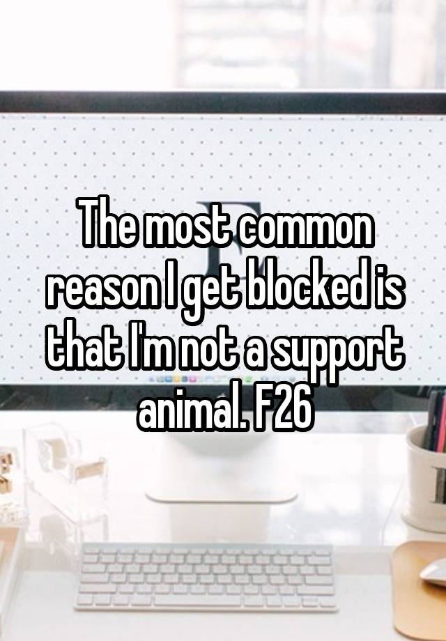 The most common reason I get blocked is that I'm not a support animal. F26