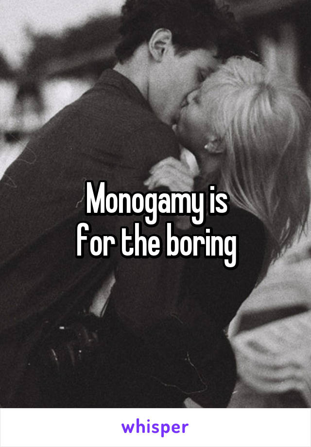 Monogamy is
for the boring