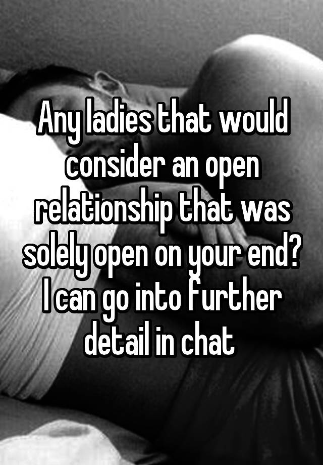 Any ladies that would consider an open relationship that was solely open on your end? I can go into further detail in chat 