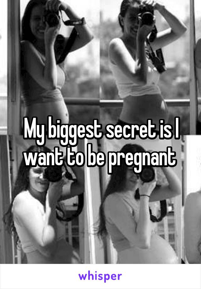 My biggest secret is I want to be pregnant 