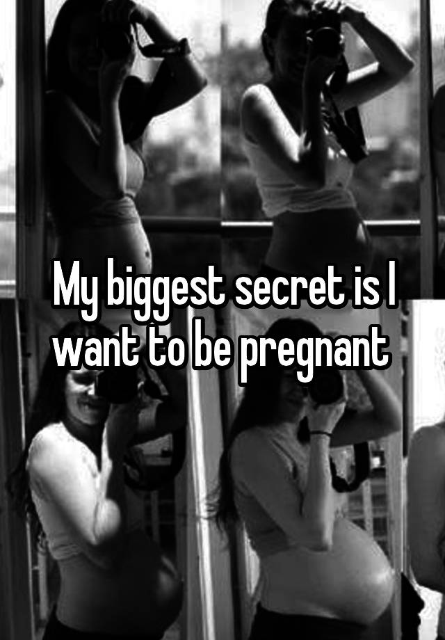 My biggest secret is I want to be pregnant 