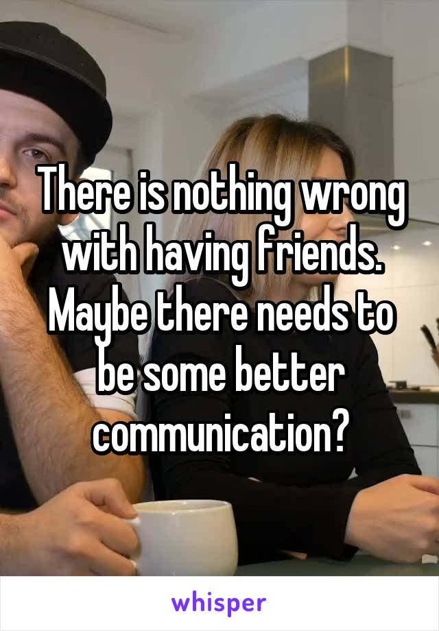 There is nothing wrong with having friends. Maybe there needs to be some better communication?