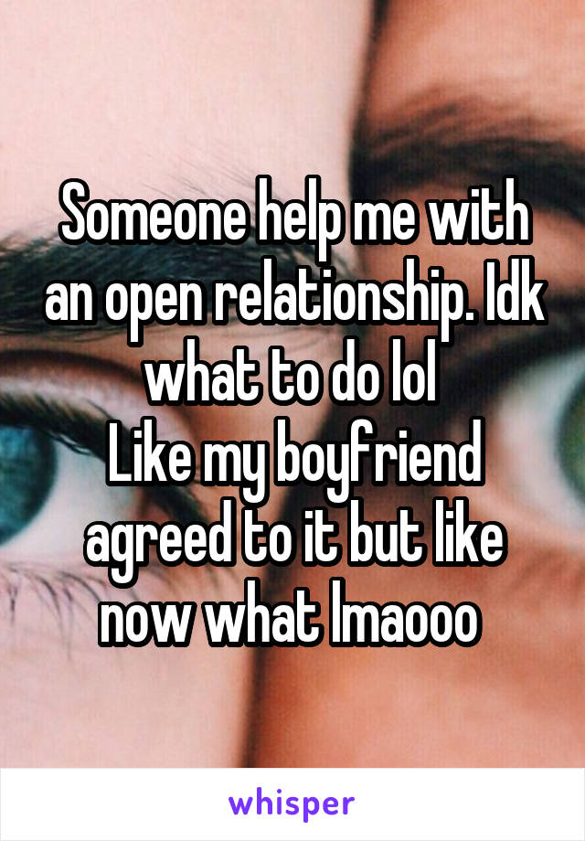 Someone help me with an open relationship. Idk what to do lol 
Like my boyfriend agreed to it but like now what lmaooo 