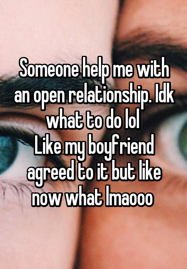 Someone help me with an open relationship. Idk what to do lol 
Like my boyfriend agreed to it but like now what lmaooo 