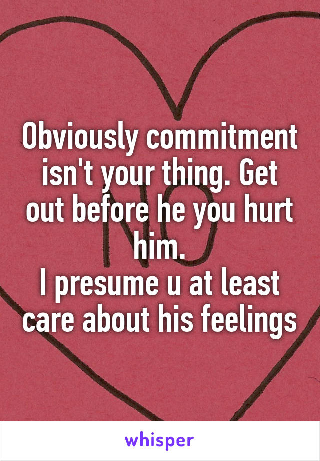 Obviously commitment isn't your thing. Get out before he you hurt him.
I presume u at least care about his feelings