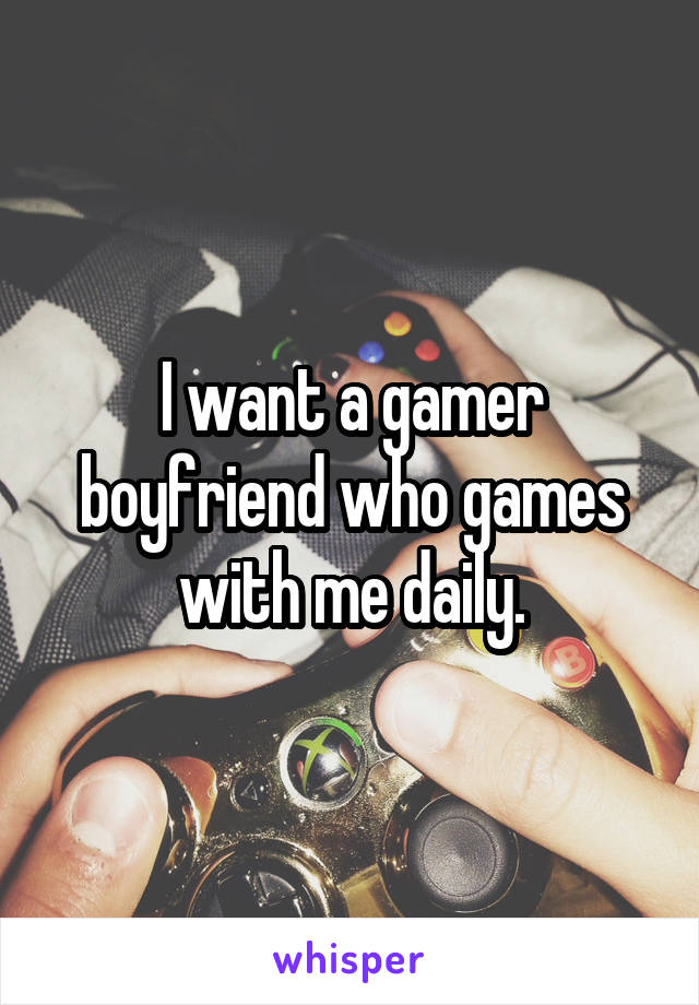 I want a gamer boyfriend who games with me daily.