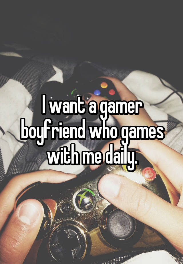 I want a gamer boyfriend who games with me daily.