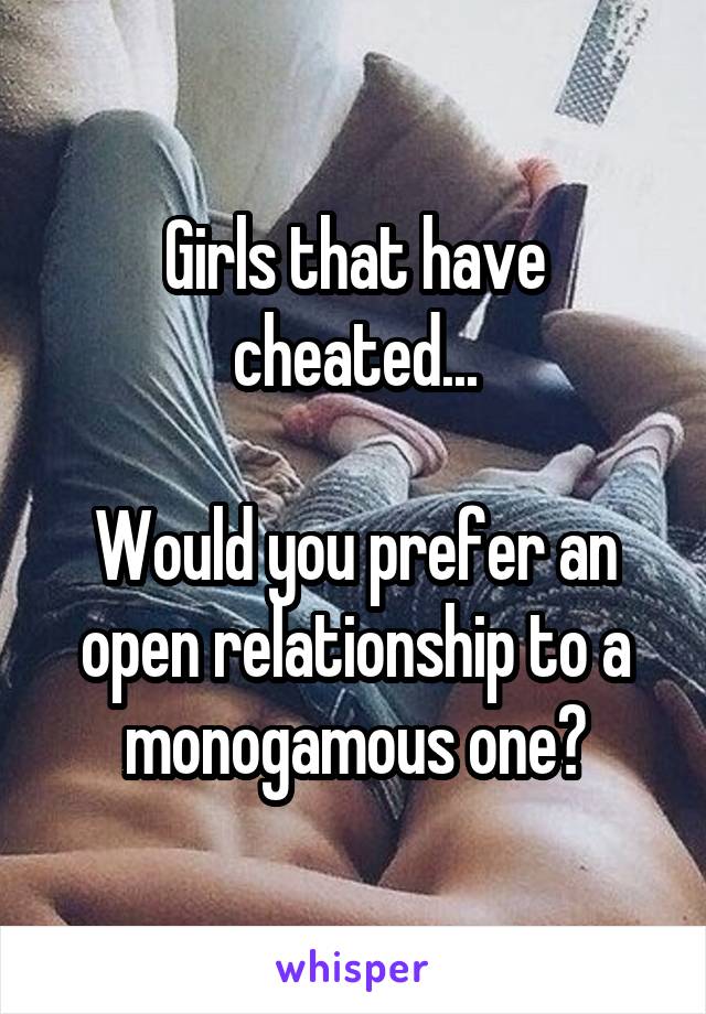 Girls that have cheated...

Would you prefer an open relationship to a monogamous one?