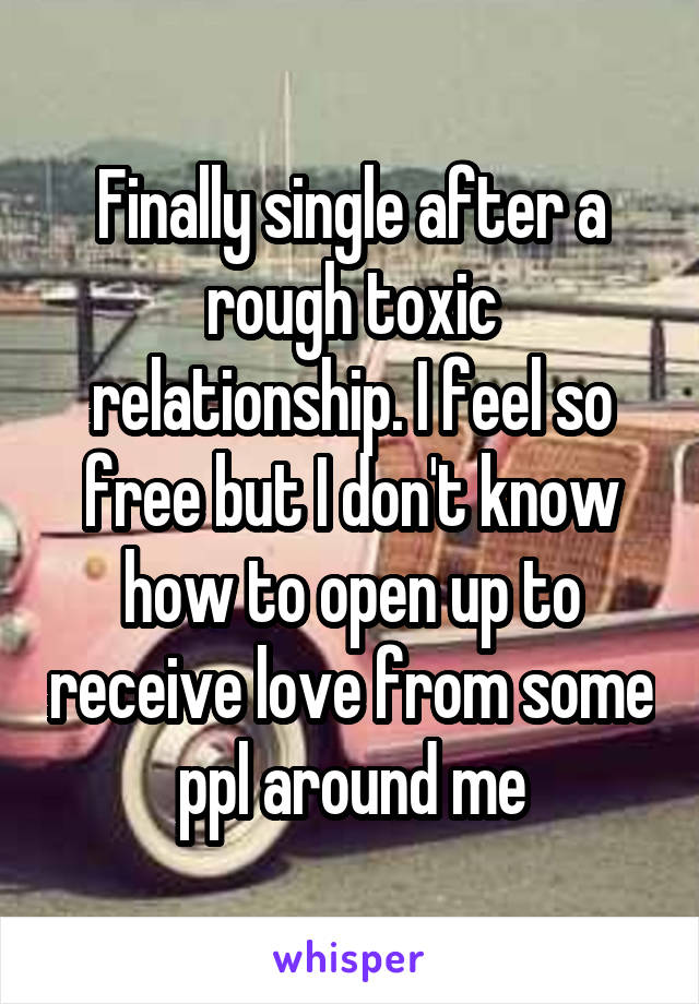 Finally single after a rough toxic relationship. I feel so free but I don't know how to open up to receive love from some ppl around me