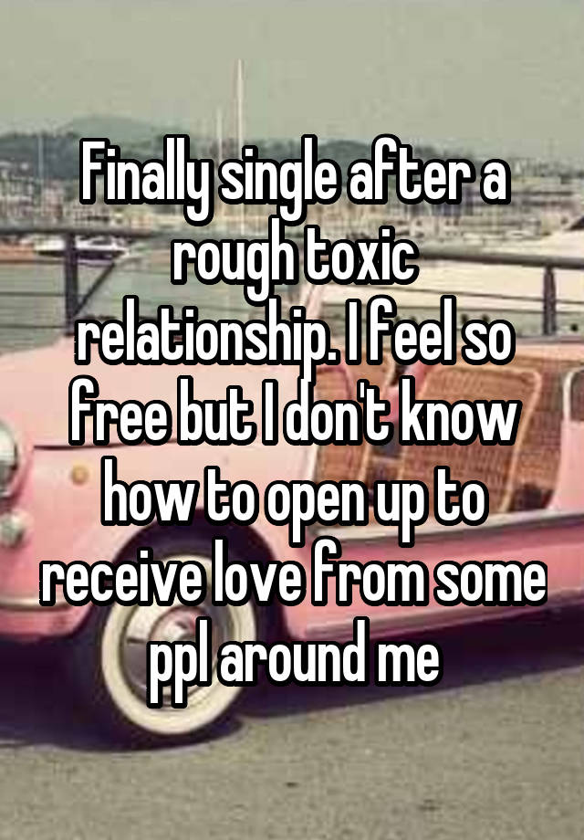 Finally single after a rough toxic relationship. I feel so free but I don't know how to open up to receive love from some ppl around me