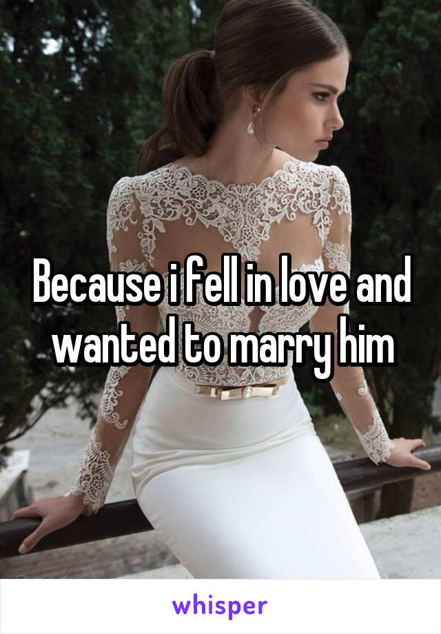 Because i fell in love and wanted to marry him