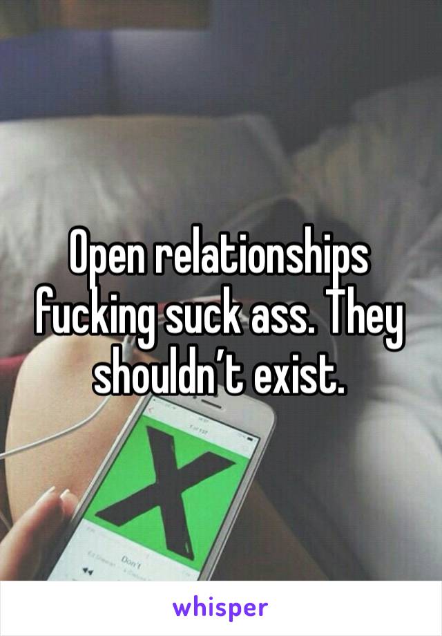 Open relationships fucking suck ass. They shouldn’t exist. 