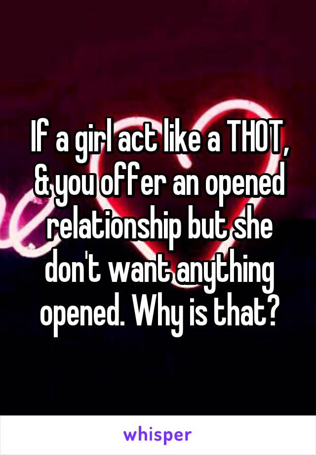 If a girl act like a THOT, & you offer an opened relationship but she don't want anything opened. Why is that?