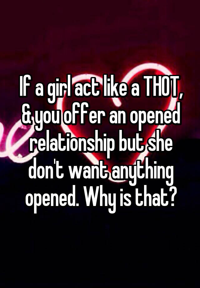 If a girl act like a THOT, & you offer an opened relationship but she don't want anything opened. Why is that?