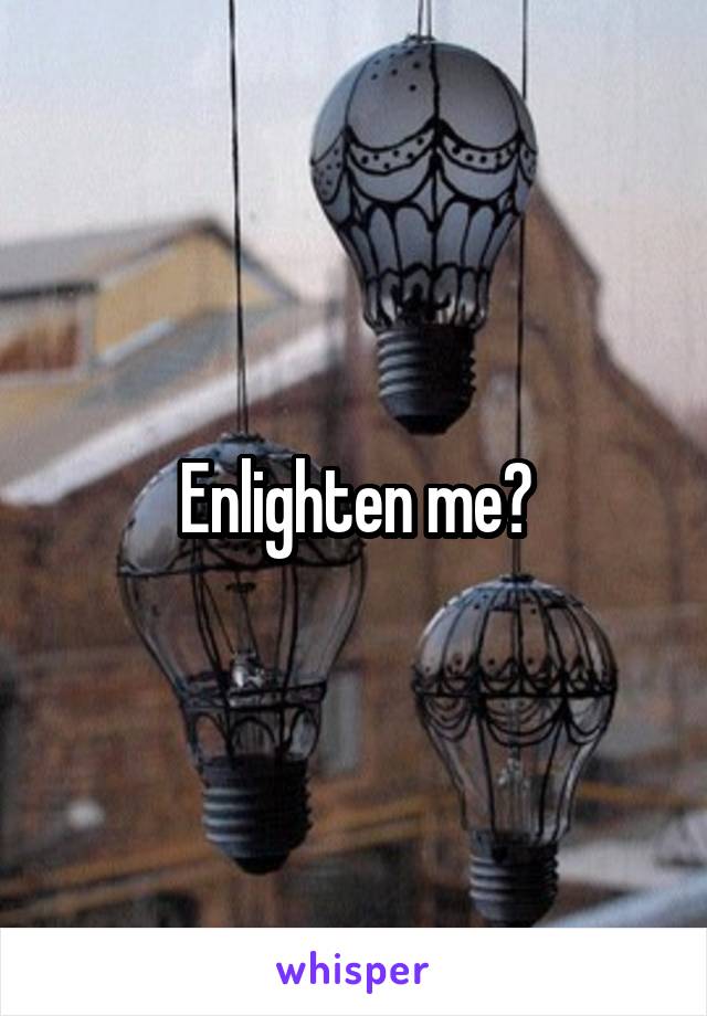 Enlighten me?