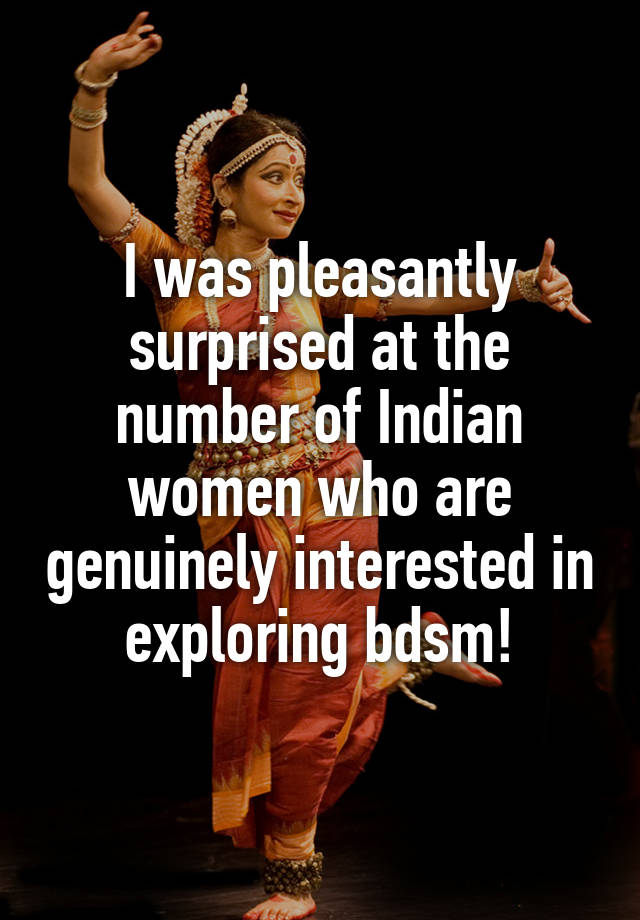 I was pleasantly surprised at the number of Indian women who are genuinely interested in exploring bdsm!