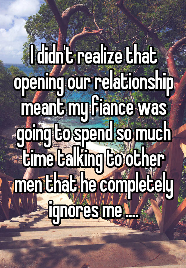 I didn't realize that opening our relationship meant my fiance was going to spend so much time talking to other men that he completely ignores me ....