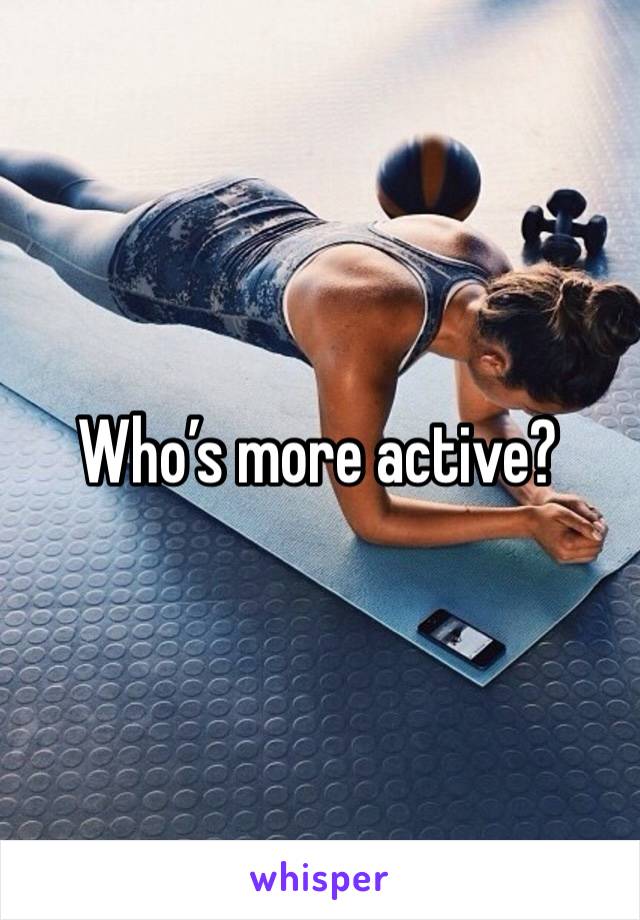 Who’s more active?