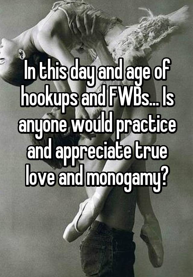 In this day and age of hookups and FWBs... Is anyone would practice and appreciate true love and monogamy?
