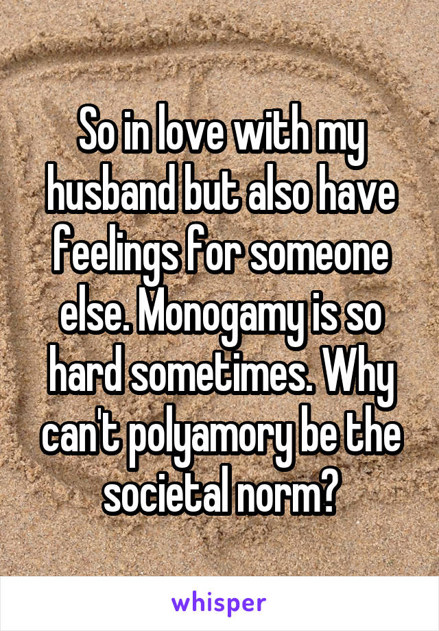 So in love with my husband but also have feelings for someone else. Monogamy is so hard sometimes. Why can't polyamory be the societal norm?