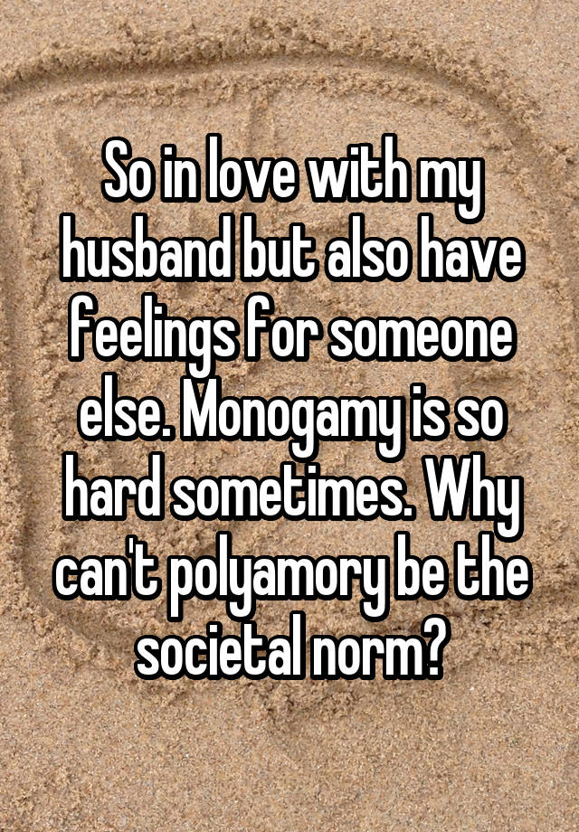 So in love with my husband but also have feelings for someone else. Monogamy is so hard sometimes. Why can't polyamory be the societal norm?