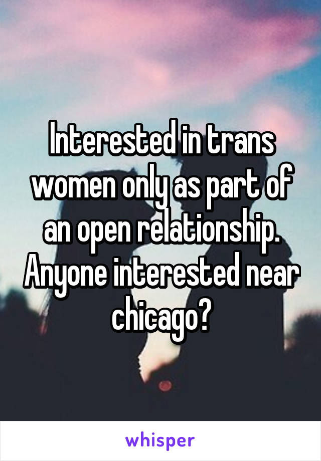 Interested in trans women only as part of an open relationship. Anyone interested near chicago?