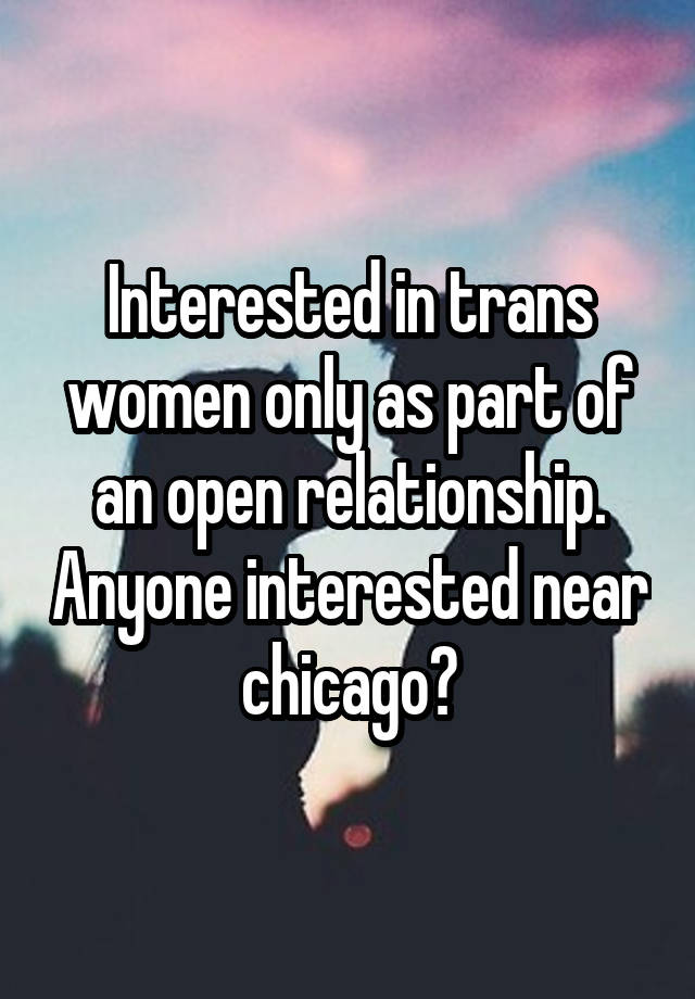 Interested in trans women only as part of an open relationship. Anyone interested near chicago?