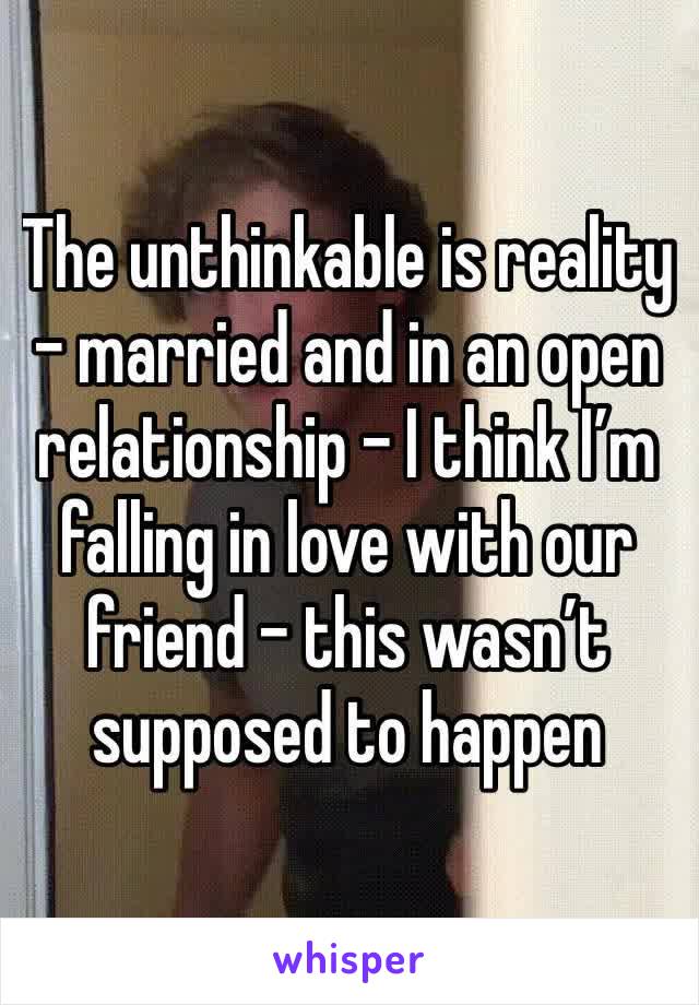 The unthinkable is reality - married and in an open relationship - I think I’m falling in love with our friend - this wasn’t supposed to happen 