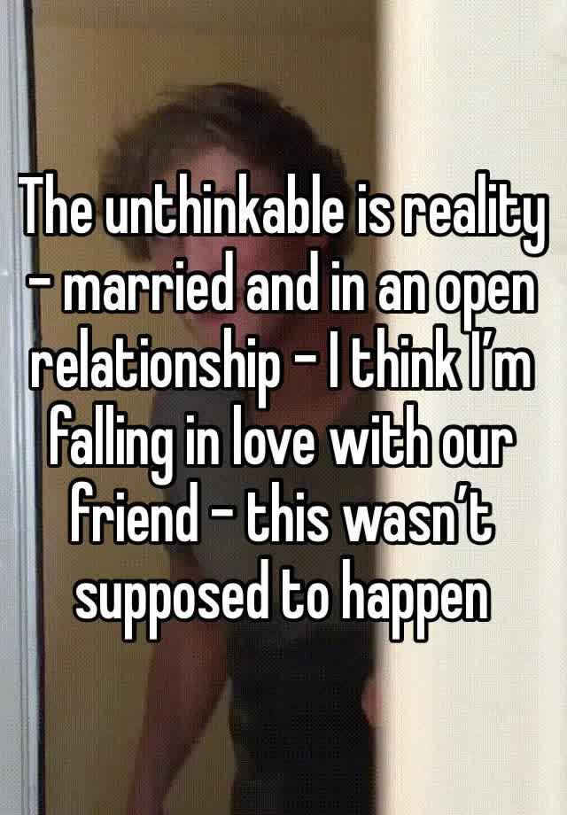 The unthinkable is reality - married and in an open relationship - I think I’m falling in love with our friend - this wasn’t supposed to happen 