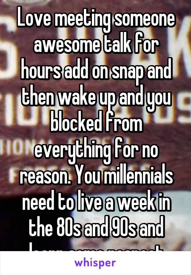 Love meeting someone awesome talk for hours add on snap and then wake up and you blocked from everything for no reason. You millennials need to live a week in the 80s and 90s and learn some respect