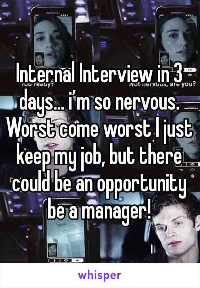 Internal Interview in 3 days… i’m so nervous. Worst come worst I just keep my job, but there could be an opportunity be a manager!