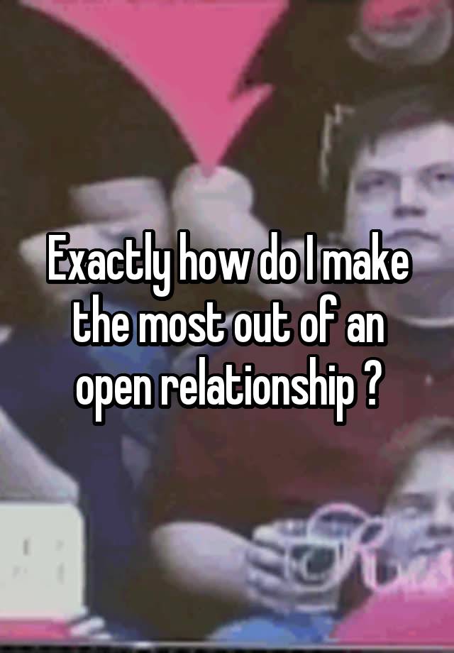 Exactly how do I make the most out of an open relationship ?