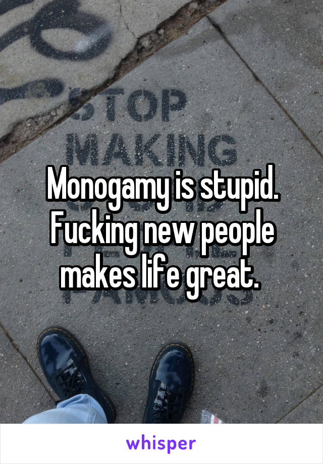 Monogamy is stupid. Fucking new people makes life great. 