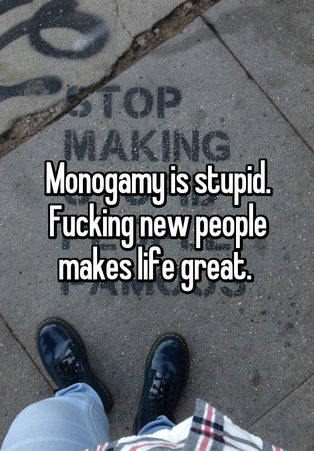 Monogamy is stupid. Fucking new people makes life great. 