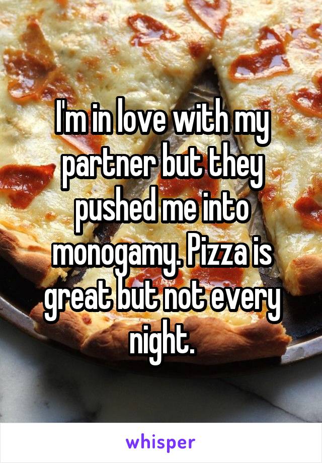 I'm in love with my partner but they pushed me into monogamy. Pizza is great but not every night.