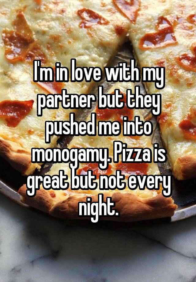 I'm in love with my partner but they pushed me into monogamy. Pizza is great but not every night.