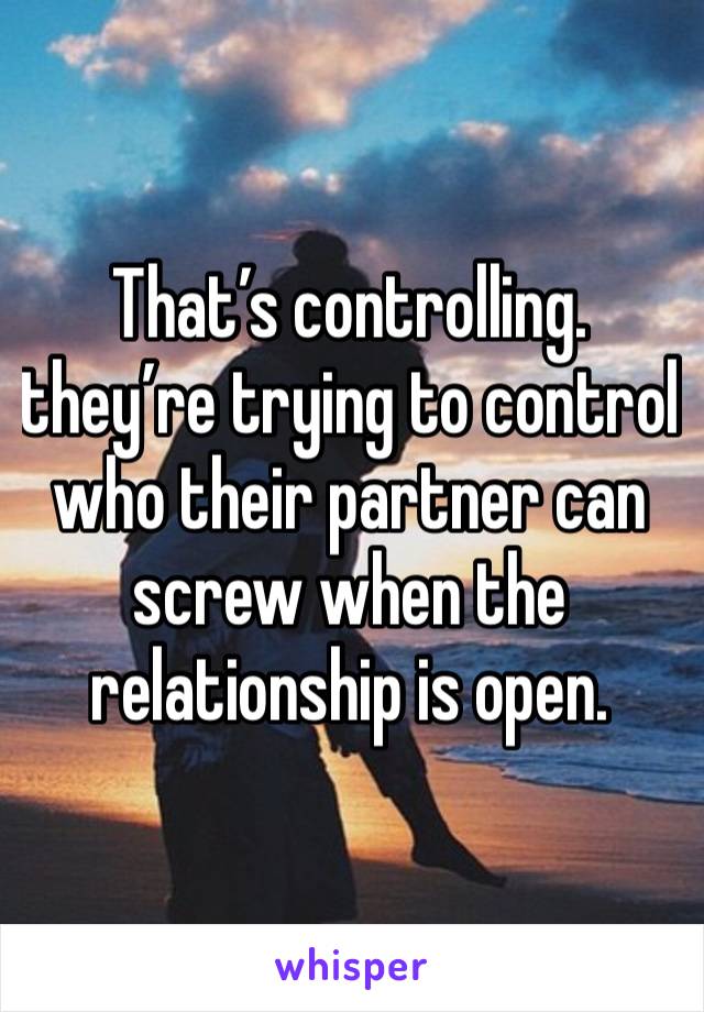 That’s controlling. they’re trying to control who their partner can screw when the relationship is open.