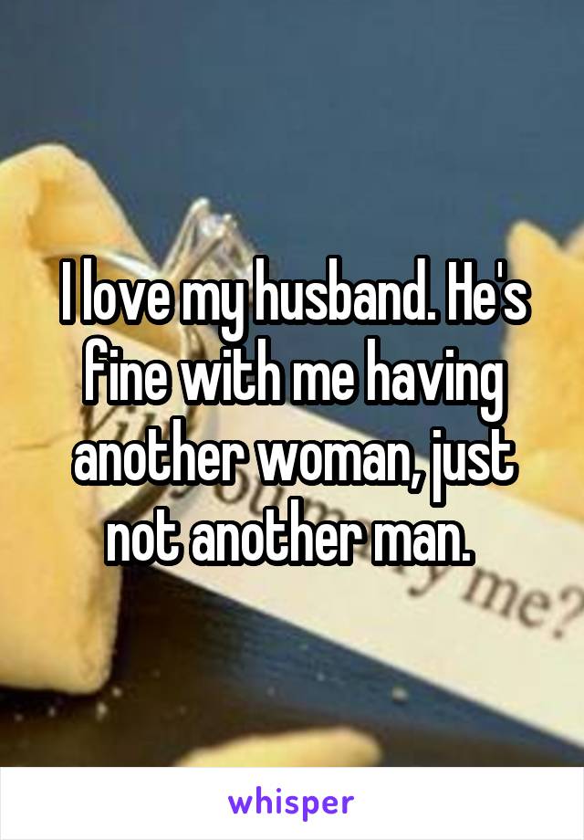 I love my husband. He's fine with me having another woman, just not another man. 