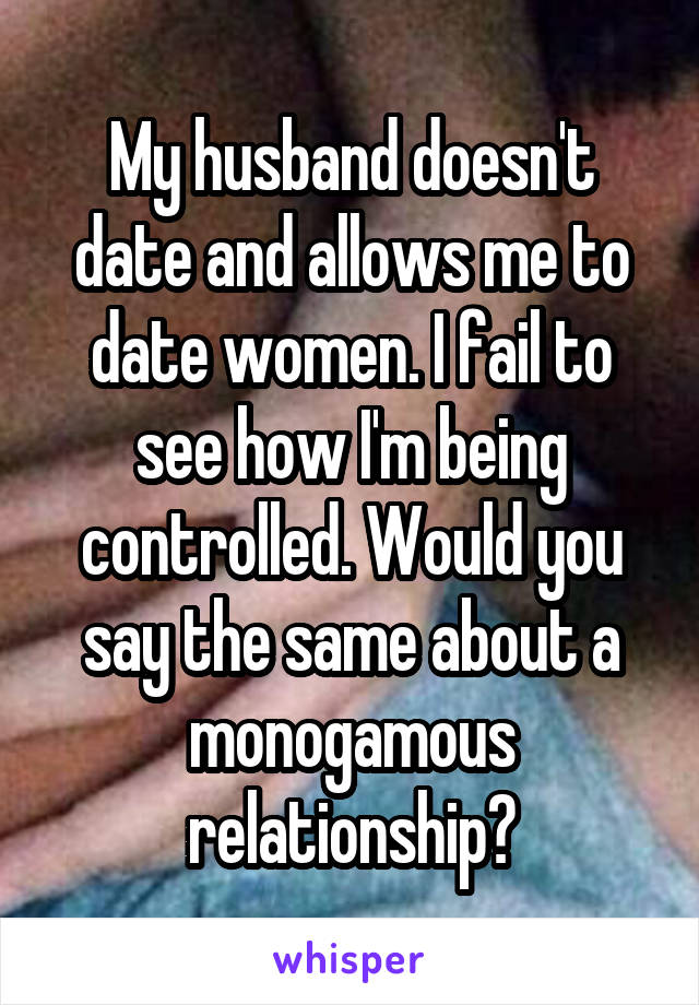 My husband doesn't date and allows me to date women. I fail to see how I'm being controlled. Would you say the same about a monogamous relationship?