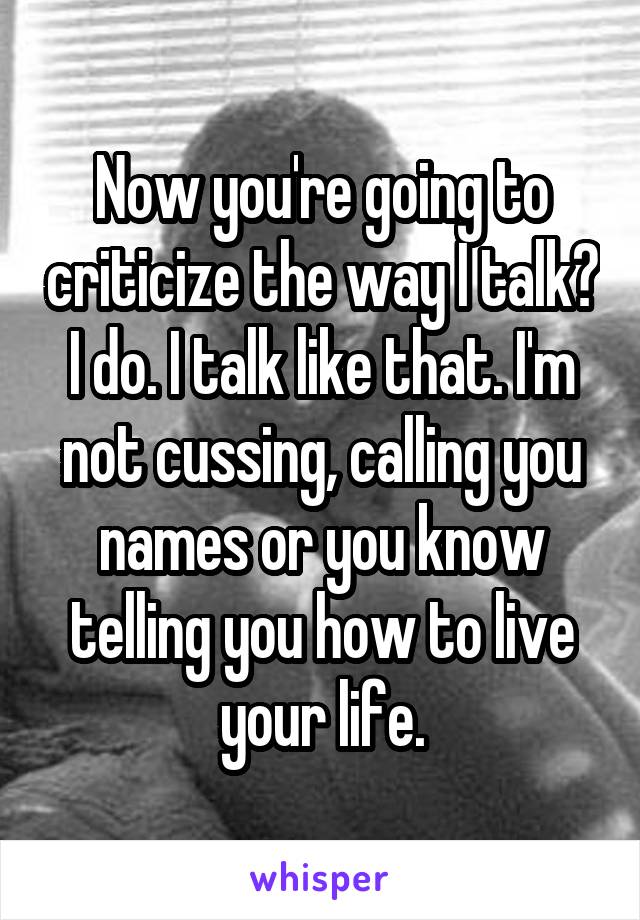 Now you're going to criticize the way I talk? I do. I talk like that. I'm not cussing, calling you names or you know telling you how to live your life.