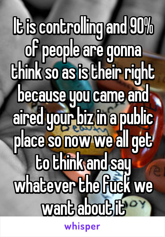 It is controlling and 90% of people are gonna think so as is their right because you came and aired your biz in a public place so now we all get to think and say whatever the fuck we want about it