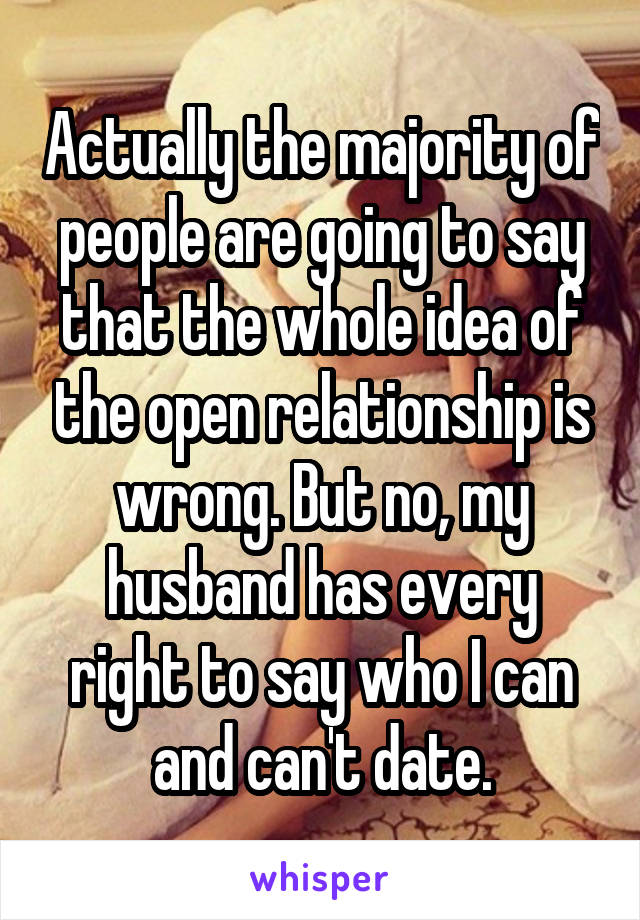 Actually the majority of people are going to say that the whole idea of the open relationship is wrong. But no, my husband has every right to say who I can and can't date.