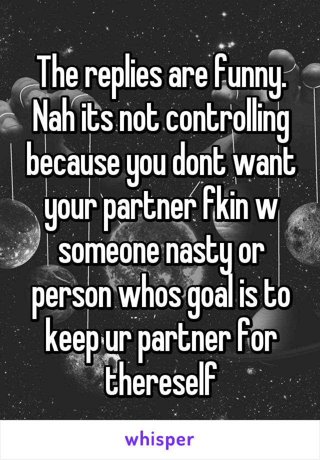 The replies are funny. Nah its not controlling because you dont want your partner fkin w someone nasty or person whos goal is to keep ur partner for thereself