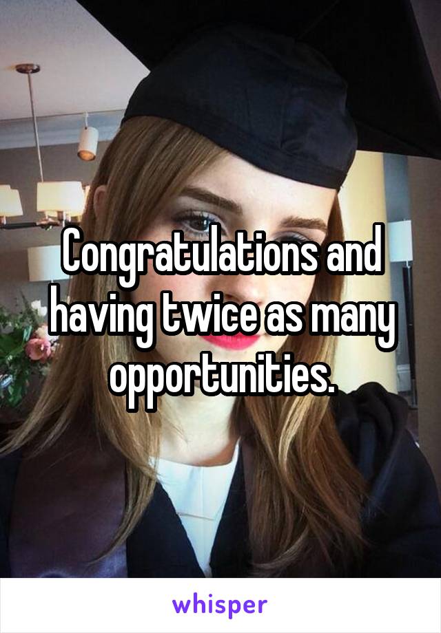 Congratulations and having twice as many opportunities.