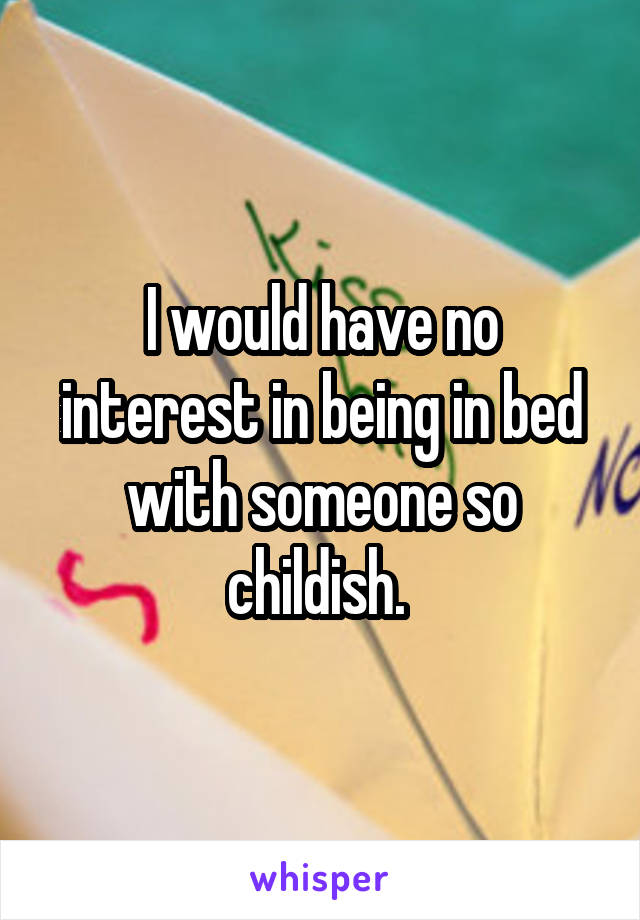 I would have no interest in being in bed with someone so childish. 