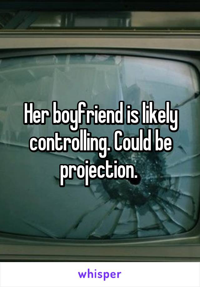 Her boyfriend is likely controlling. Could be projection. 