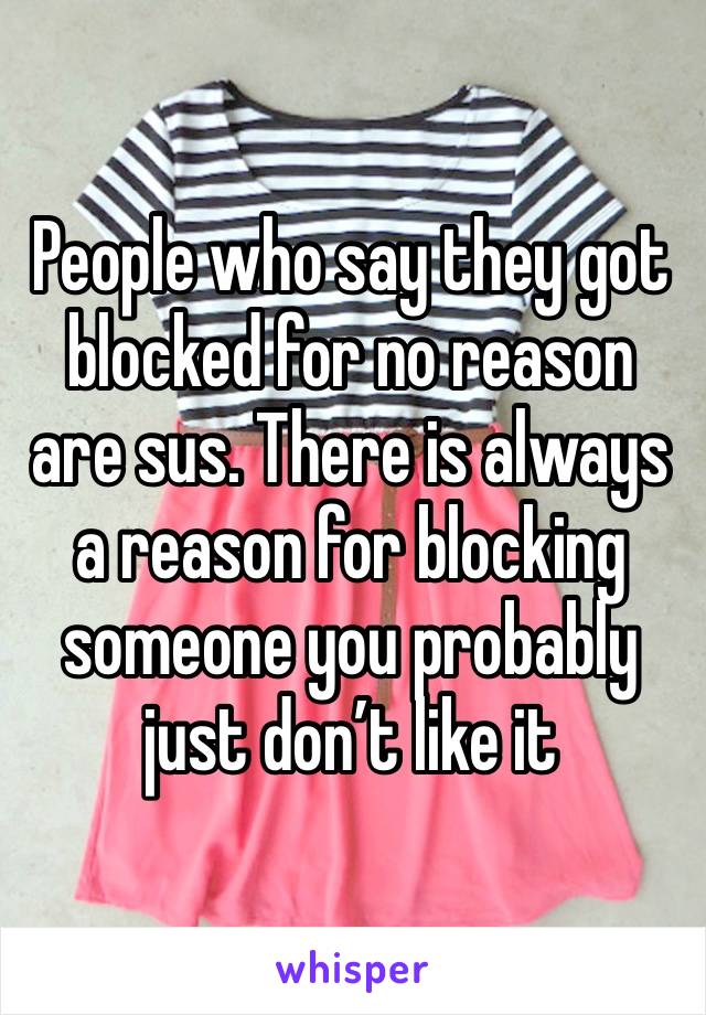 People who say they got blocked for no reason are sus. There is always a reason for blocking someone you probably just don’t like it