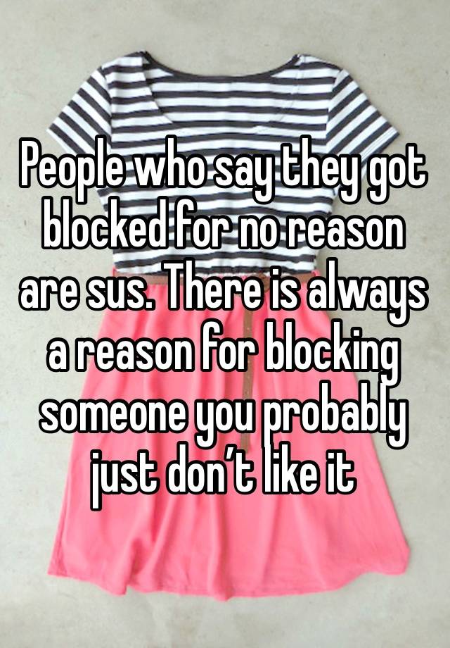 People who say they got blocked for no reason are sus. There is always a reason for blocking someone you probably just don’t like it