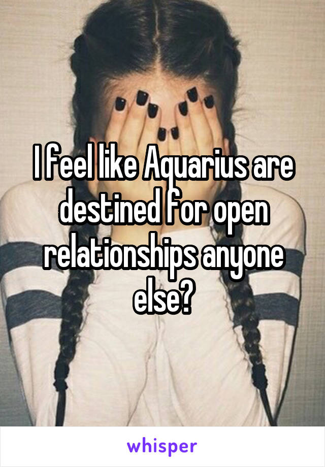 I feel like Aquarius are destined for open relationships anyone else?